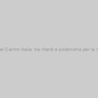Terremoto del Centro Italia: tra ritardi e polemiche per la ricostruzione